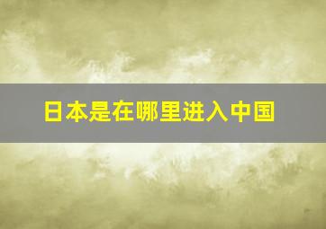 日本是在哪里进入中国