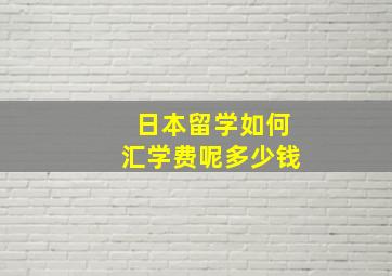 日本留学如何汇学费呢多少钱