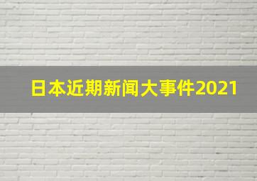 日本近期新闻大事件2021