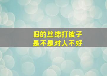 旧的丝绵打被子是不是对人不好