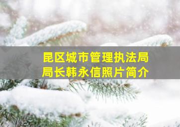 昆区城市管理执法局局长韩永信照片简介