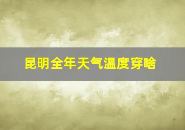 昆明全年天气温度穿啥