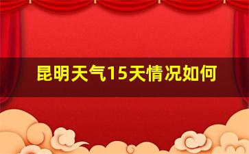 昆明天气15天情况如何