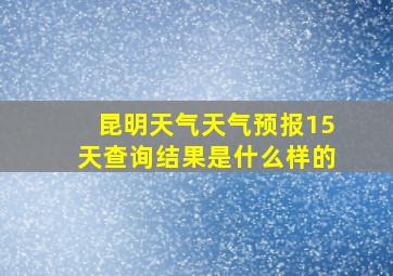 昆明天气天气预报15天查询结果是什么样的