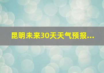 昆明未来30天天气预报...