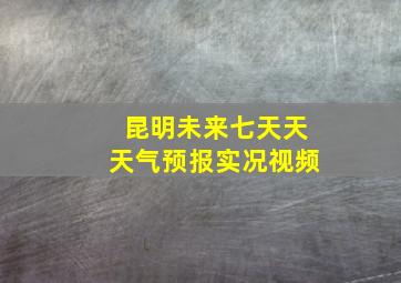 昆明未来七天天天气预报实况视频