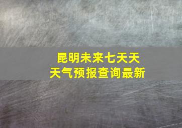 昆明未来七天天天气预报查询最新