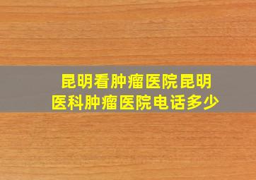 昆明看肿瘤医院昆明医科肿瘤医院电话多少