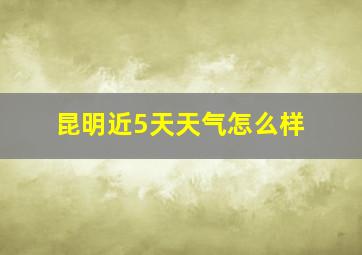 昆明近5天天气怎么样