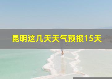 昆明这几天天气预报15天