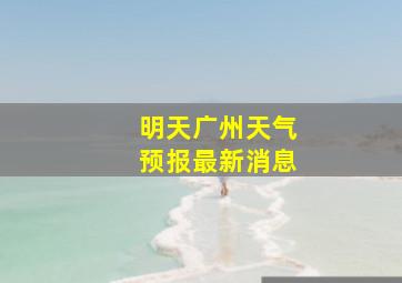 明天广州天气预报最新消息