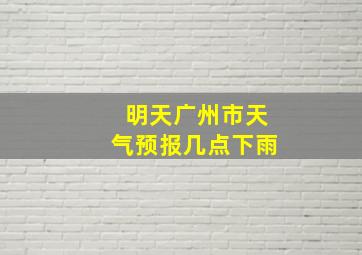 明天广州市天气预报几点下雨