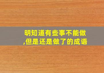 明知道有些事不能做,但是还是做了的成语