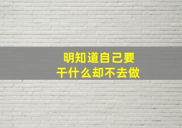 明知道自己要干什么却不去做