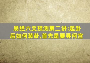 易经六爻预测第二讲:起卦后如何装卦,首先是要寻何宫