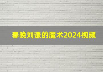 春晚刘谦的魔术2024视频