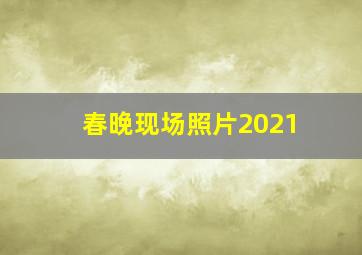 春晚现场照片2021