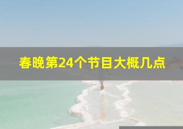 春晚第24个节目大概几点