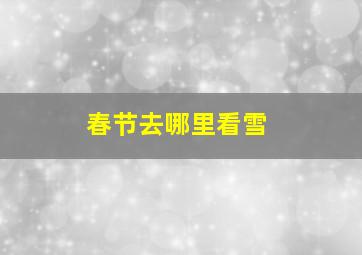 春节去哪里看雪