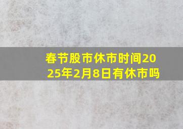 春节股市休市时间2025年2月8日有休市吗