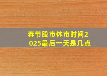 春节股市休市时间2025最后一天是几点