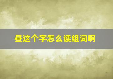 昼这个字怎么读组词啊