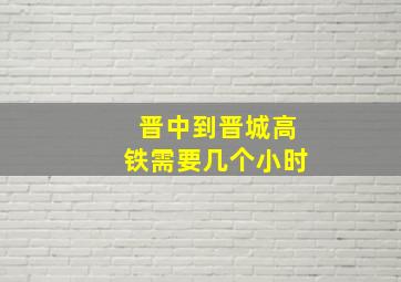 晋中到晋城高铁需要几个小时