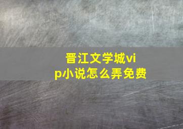 晋江文学城vip小说怎么弄免费