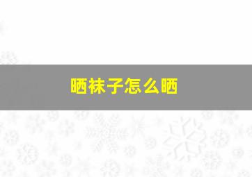 晒袜子怎么晒