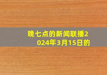 晚七点的新闻联播2024年3月15日的