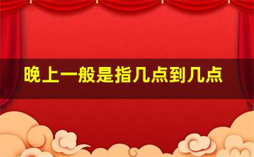 晚上一般是指几点到几点