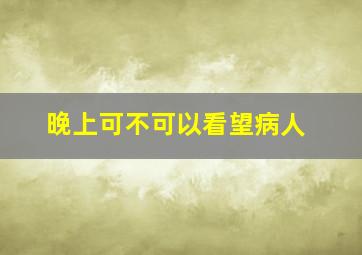 晚上可不可以看望病人