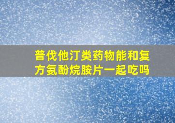 普伐他汀类药物能和复方氨酚烷胺片一起吃吗