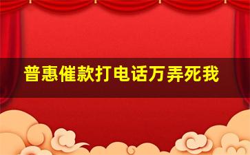 普惠催款打电话万弄死我