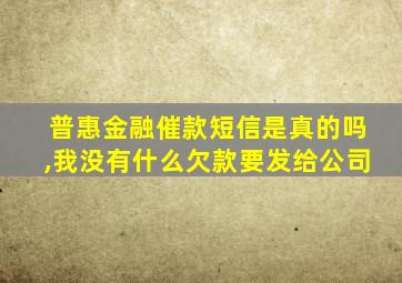 普惠金融催款短信是真的吗,我没有什么欠款要发给公司