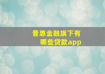 普惠金融旗下有哪些贷款app