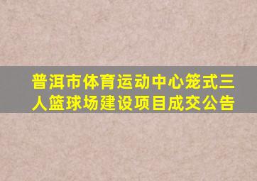 普洱市体育运动中心笼式三人篮球场建设项目成交公告