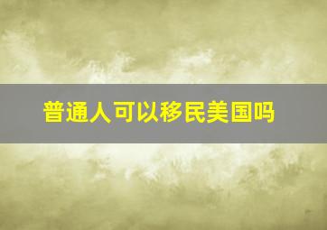 普通人可以移民美国吗