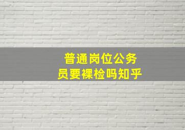 普通岗位公务员要裸检吗知乎