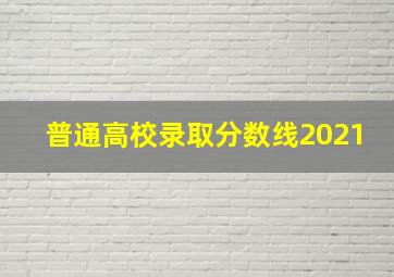 普通高校录取分数线2021