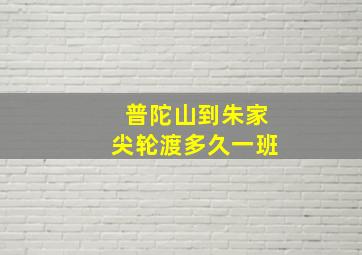 普陀山到朱家尖轮渡多久一班