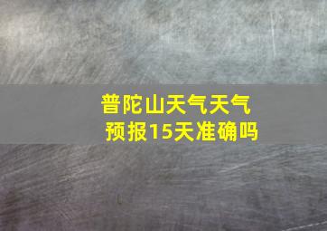 普陀山天气天气预报15天准确吗