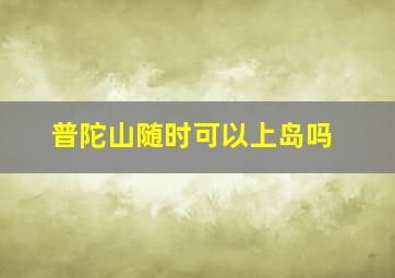 普陀山随时可以上岛吗