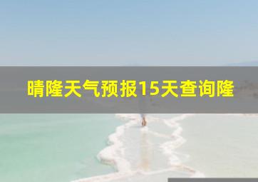 晴隆天气预报15天查询隆