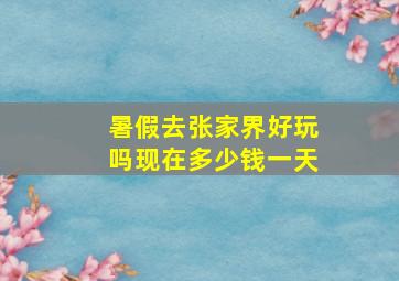 暑假去张家界好玩吗现在多少钱一天