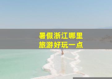 暑假浙江哪里旅游好玩一点