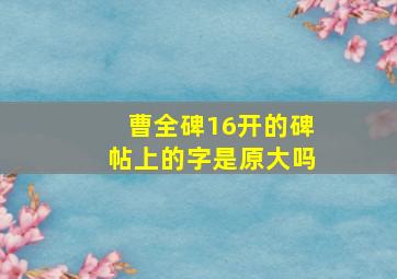 曹全碑16开的碑帖上的字是原大吗