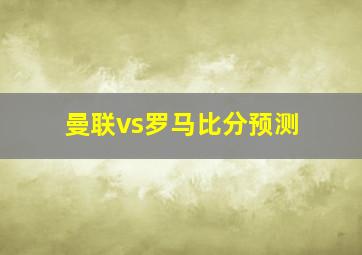 曼联vs罗马比分预测