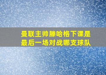 曼联主帅滕哈格下课是最后一场对战哪支球队