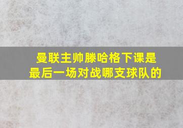 曼联主帅滕哈格下课是最后一场对战哪支球队的